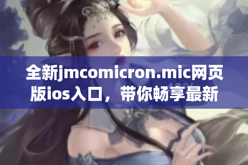 全新jmcomicron.mic网页版ios入口，带你畅享最新漫画世界