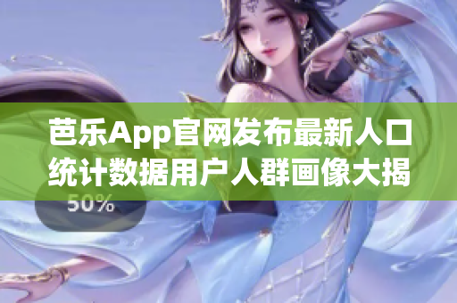 芭乐App官网发布最新人口统计数据用户人群画像大揭秘!