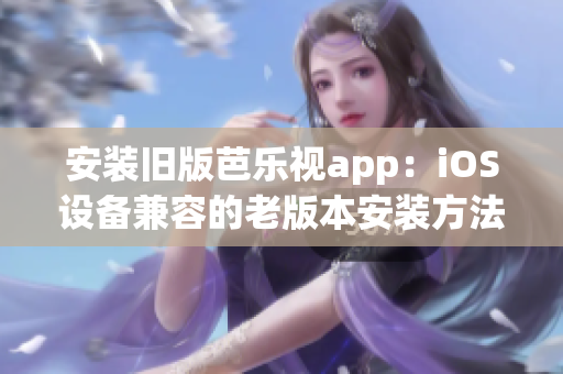 安装旧版芭乐视app：iOS设备兼容的老版本安装方法分享