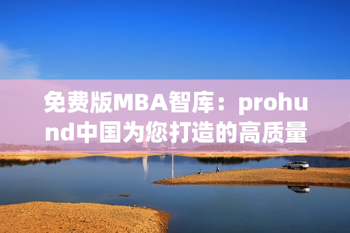 免费版MBA智库：prohund中国为您打造的高质量MBA学习资源