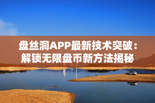 盘丝洞APP最新技术突破：解锁无限盘币新方法揭秘