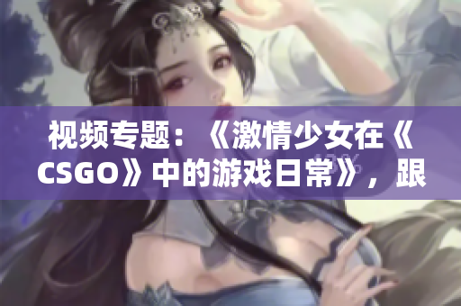 视频专题：《激情少女在《CSGO》中的游戏日常》，跟随她的游戏足迹，感受游戏激情瞬间