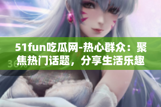 51fun吃瓜网-热心群众：聚焦热门话题，分享生活乐趣