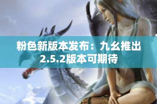 粉色新版本发布：九幺推出2.5.2版本可期待