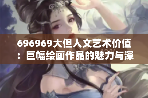 696969大但人文艺术价值：巨幅绘画作品的魅力与深意