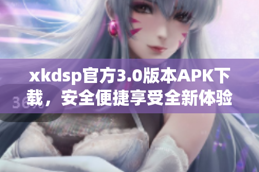 xkdsp官方3.0版本APK下载，安全便捷享受全新体验