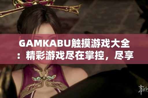 GAMKABU触摸游戏大全：精彩游戏尽在掌控，尽享游戏乐趣