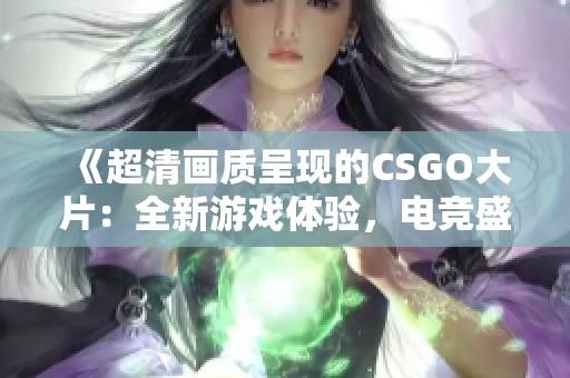 《超清画质呈现的CSGO大片：全新游戏体验，电竞盛宴再现》