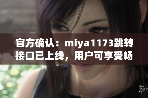 官方确认：miya1173跳转接口已上线，用户可享受畅快跳转体验