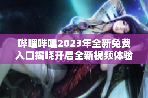 哔哩哔哩2023年全新免费入口揭晓开启全新视频体验!