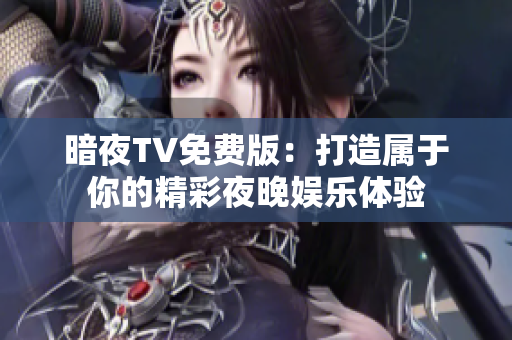 暗夜TV免费版：打造属于你的精彩夜晚娱乐体验