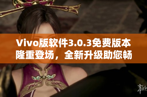 Vivo版软件3.0.3免费版本隆重登场，全新升级助您畅享无限乐趣