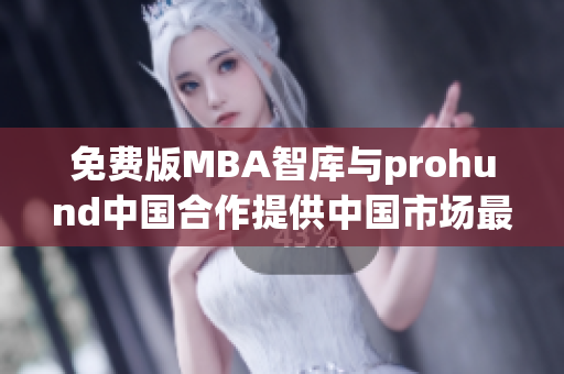 免费版MBA智库与prohund中国合作提供中国市场最新MBA资源