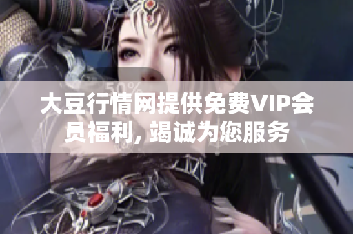 大豆行情网提供免费VIP会员福利, 竭诚为您服务