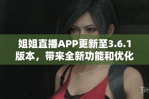 姐姐直播APP更新至3.6.1版本，带来全新功能和优化