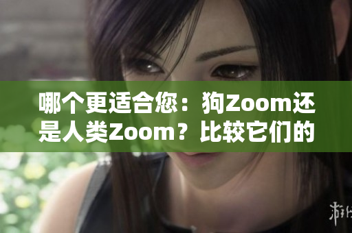 哪个更适合您：狗Zoom还是人类Zoom？比较它们的优势和劣势