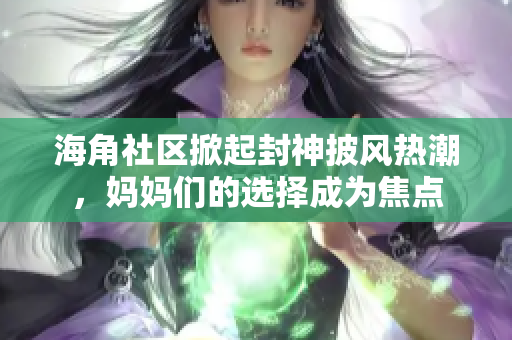 海角社区掀起封神披风热潮，妈妈们的选择成为焦点