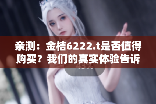 亲测：金桔6222.t是否值得购买？我们的真实体验告诉你答案