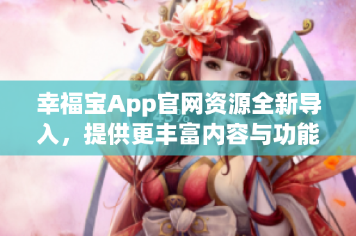 幸福宝App官网资源全新导入，提供更丰富内容与功能