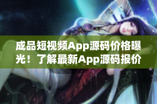 成品短视频App源码价格曝光！了解最新App源码报价，实现视频编辑开发梦想！