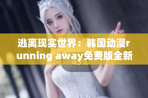 逃离现实世界：韩国动漫running away免费版全新上线，让您沉浸在精彩故事中