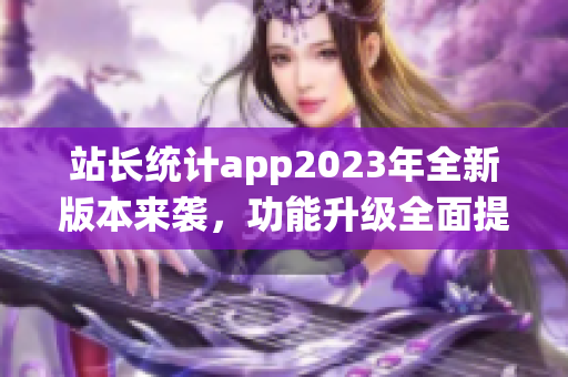 站长统计app2023年全新版本来袭，功能升级全面提升用户体验