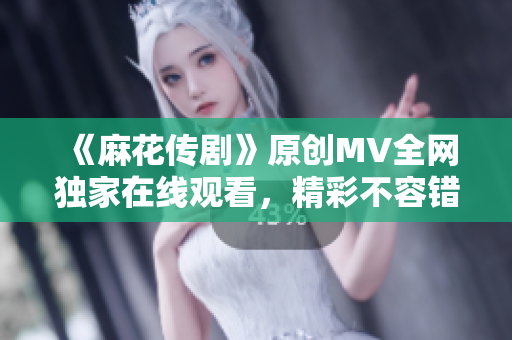 《麻花传剧》原创MV全网独家在线观看，精彩不容错过！