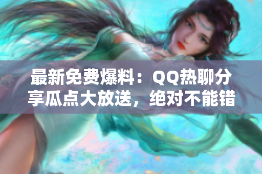 最新免费爆料：QQ热聊分享瓜点大放送，绝对不能错过！