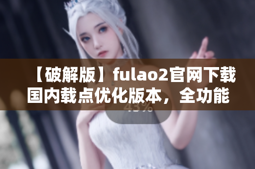 【破解版】fulao2官网下载国内载点优化版本，全功能解锁！