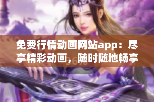 免费行情动画网站app：尽享精彩动画，随时随地畅享最新行情