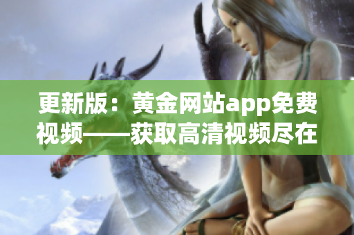 更新版：黄金网站app免费视频——获取高清视频尽在指尖，畅享精彩视听新体验