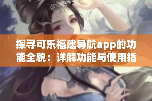 探寻可乐福建导航app的功能全貌：详解功能与使用指南