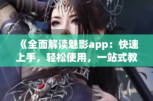 《全面解读魅影app：快速上手，轻松使用，一站式教程完全攻略》