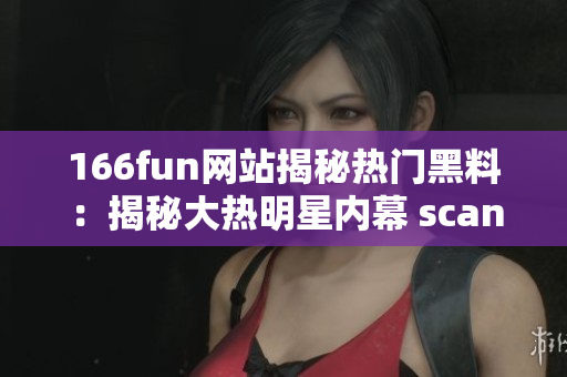 166fun网站揭秘热门黑料：揭秘大热明星内幕 scandal!