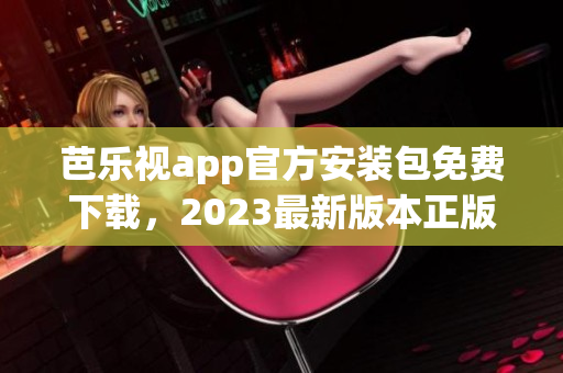 芭乐视app官方安装包免费下载，2023最新版本正版下载教程分享