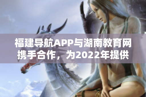 福建导航APP与湖南教育网携手合作，为2022年提供便捷服务