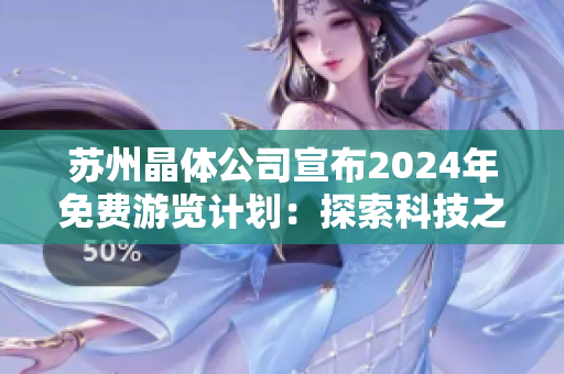 苏州晶体公司宣布2024年免费游览计划：探索科技之美，畅享智慧新世界