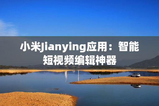 小米Jianying应用：智能短视频编辑神器