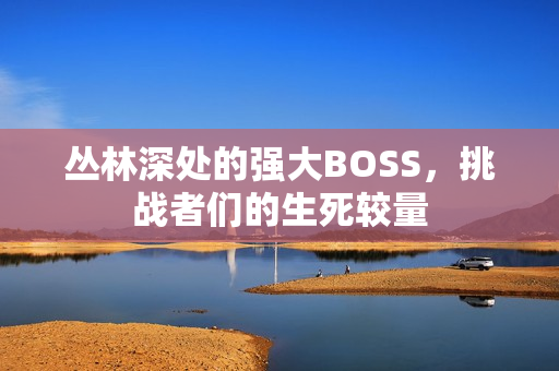 丛林深处的强大BOSS，挑战者们的生死较量