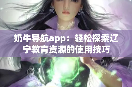 奶牛导航app：轻松探索辽宁教育资源的使用技巧