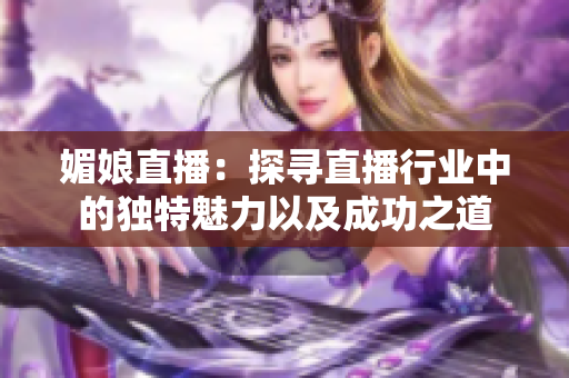 媚娘直播：探寻直播行业中的独特魅力以及成功之道