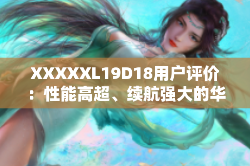 XXXXXL19D18用户评价：性能高超、续航强大的华为手机！