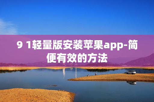 9 1轻量版安装苹果app-简便有效的方法