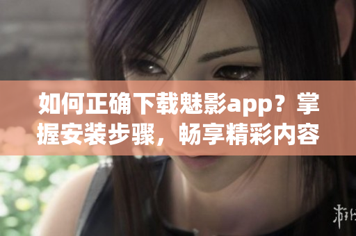 如何正确下载魅影app？掌握安装步骤，畅享精彩内容