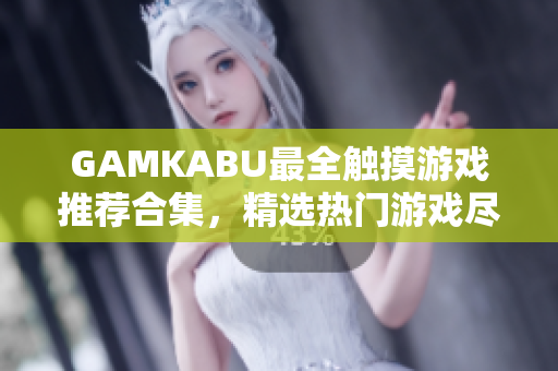 GAMKABU最全触摸游戏推荐合集，精选热门游戏尽在其中