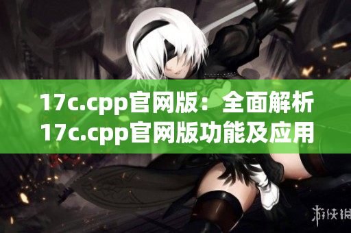 17c.cpp官网版：全面解析17c.cpp官网版功能及应用技巧