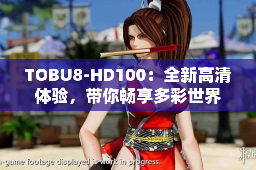 TOBU8-HD100：全新高清体验，带你畅享多彩世界