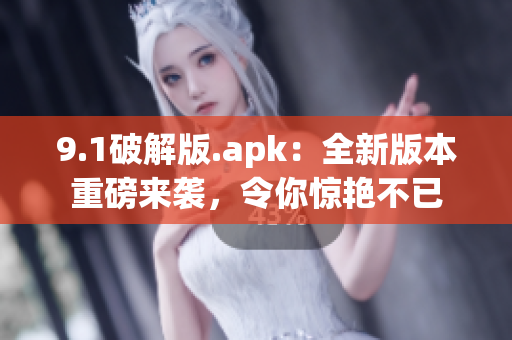 9.1破解版.apk：全新版本重磅来袭，令你惊艳不已