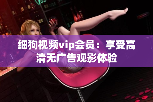 细狗视频vip会员：享受高清无广告观影体验