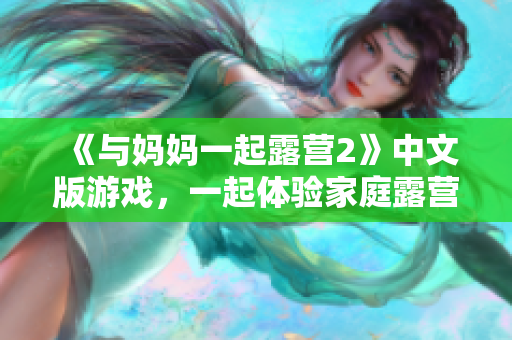 《与妈妈一起露营2》中文版游戏，一起体验家庭露营的乐趣